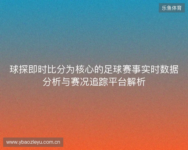 球探即时比分为核心的足球赛事实时数据分析与赛况追踪平台解析